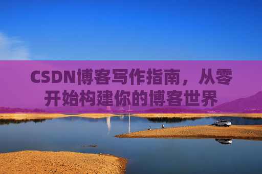 CSDN博客写作指南，从零开始构建你的博客世界